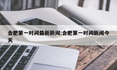 合肥第一时间最新新闻:合肥第一时间新闻今天