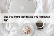 上海平安夜晚餐团购群:上海平安夜商场几点关门