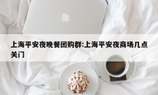 上海平安夜晚餐团购群:上海平安夜商场几点关门
