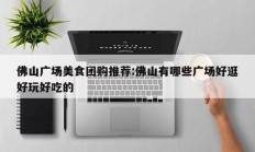佛山广场美食团购推荐:佛山有哪些广场好逛好玩好吃的