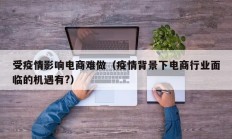 受疫情影响电商难做（疫情背景下电商行业面临的机遇有？）