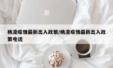 杨凌疫情最新出入政策／杨凌疫情最新出入政策电话