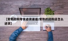 【常熟团购零食进货渠道/常熟的团购店怎么进货】