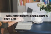 【海口红妆整形曝光团购,海南省海口红妆尚医院怎么样】