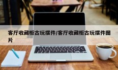 客厅收藏柜古玩摆件/客厅收藏柜古玩摆件图片