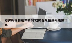 幼师称疫情别停被拘：幼师在疫情期间能做什么