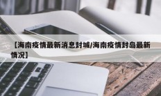 【海南疫情最新消息封城／海南疫情封岛最新情况】