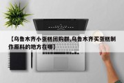 【乌鲁木齐小蛋糕团购群,乌鲁木齐买蛋糕制作原料的地方在哪】