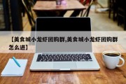 【美食城小龙虾团购群,美食城小龙虾团购群怎么进】