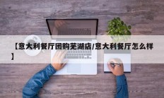 【意大利餐厅团购芜湖店/意大利餐厅怎么样】