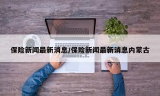 保险新闻最新消息/保险新闻最新消息内蒙古