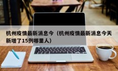 杭州疫情最新消息今（杭州疫情最新消息今天新增了15例哪里人）