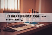 【王府井美食蛋糕团购店,王府井cheesecake factory】