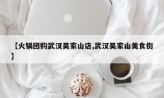 【火锅团购武汉吴家山店,武汉吴家山美食街】
