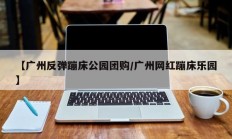 【广州反弹蹦床公园团购/广州网红蹦床乐园】
