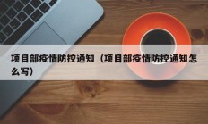 项目部疫情防控通知（项目部疫情防控通知怎么写）