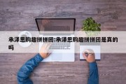 承泽思购趣拼拼团:承泽思购趣拼拼团是真的吗