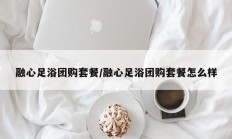 融心足浴团购套餐/融心足浴团购套餐怎么样