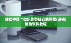 辅助神器“微乐作弊挂安装教程(透视)辅助软件教程