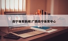 南宁体育新闻:广西南宁体育中心
