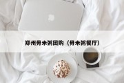 郑州毋米粥团购（毋米粥餐厅）