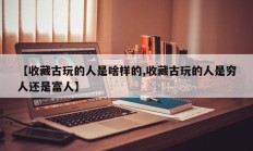 【收藏古玩的人是啥样的,收藏古玩的人是穷人还是富人】