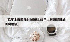 【临平上影国际影城团购,临平上影国际影城团购电话】