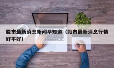 股市最新消息新闻早知道（股市最新消息行情好不好）
