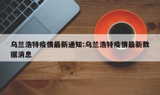 乌兰浩特疫情最新通知：乌兰浩特疫情最新数据消息