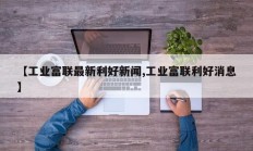【工业富联最新利好新闻,工业富联利好消息】