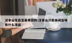 汉拿山生态玉桑拿团购:汉拿山汗蒸休闲浴场有什么项目