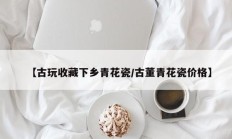 【古玩收藏下乡青花瓷/古董青花瓷价格】