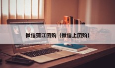 微信蒲江团购（微信上团购）