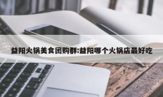 益阳火锅美食团购群:益阳哪个火锅店最好吃