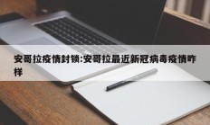 安哥拉疫情封锁：安哥拉最近新冠病毒疫情咋样