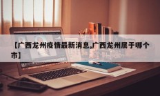 【广西龙州疫情最新消息,广西龙州属于哪个市】