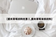 【重庆草莓团购优惠劵,重庆草莓采摘团购】
