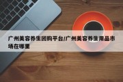 广州美容养生团购平台/广州美容养生用品市场在哪里