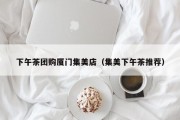 下午茶团购厦门集美店（集美下午茶推荐）