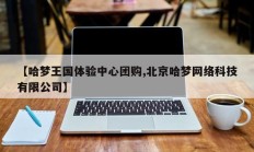 【哈梦王国体验中心团购,北京哈梦网络科技有限公司】