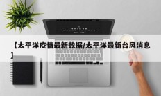 【太平洋疫情最新数据／太平洋最新台风消息】