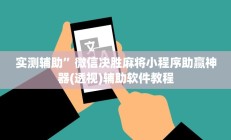 实测辅助”微信决胜麻将小程序助赢神器(透视)辅助软件教程