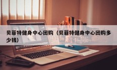 贝菲特健身中心团购（贝菲特健身中心团购多少钱）