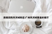 西餐团购天河城附近:广州天河城里面的餐厅