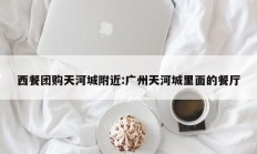 西餐团购天河城附近:广州天河城里面的餐厅