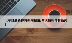 【今日最新体育新闻报道/今天最新体育新闻】