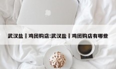 武汉盐焗鸡团购店:武汉盐焗鸡团购店有哪些