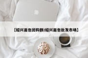 【绍兴面包团购群/绍兴面包批发市场】