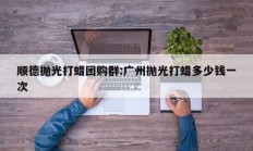 顺德抛光打蜡团购群:广州抛光打蜡多少钱一次