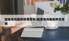 福建福州最新疫情发布／福建福州最新肺炎疫情